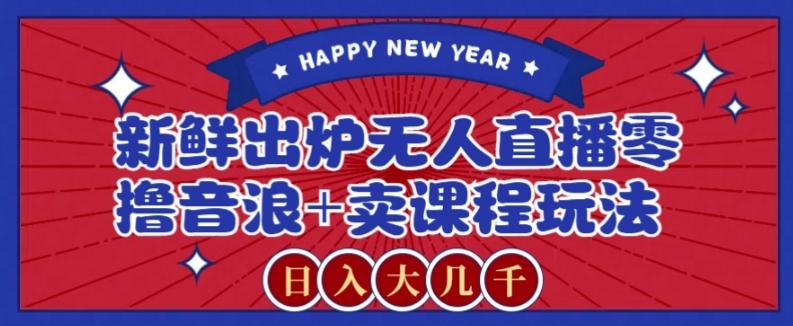 2024最新无人直播零撸音浪+卖课程玩法，日入大几千不是梦【揭秘】-星河轻创