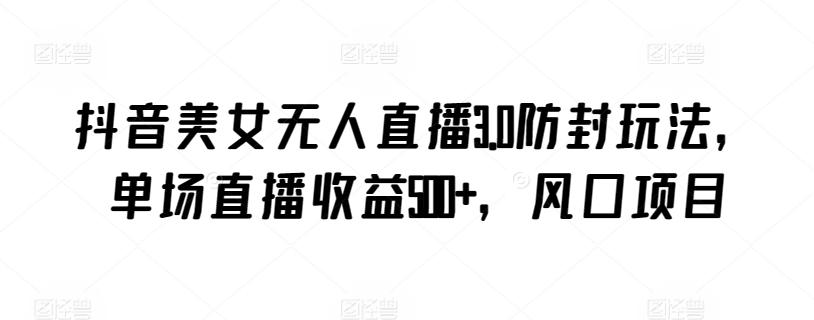 抖音美女无人直播3.0防封玩法，单场直播收益500+，风口项目【揭秘】-星河轻创