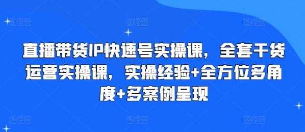 直播带货IP快速号实操课，全套干货运营实操课，实操经验+全方位多角度+多案例呈现-星河轻创