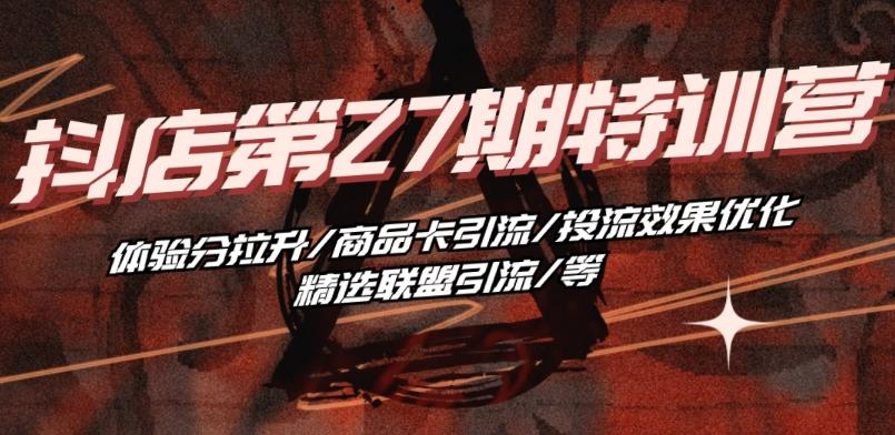 抖音小店·第27期特训营 体验分拉升/商品卡引流/投流效果优化/精选联盟引流/等-星河轻创