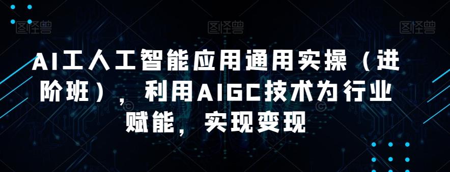 AI工人工智能应用通用实操（进阶班），利用AIGC技术为行业赋能，实现变现-星河轻创