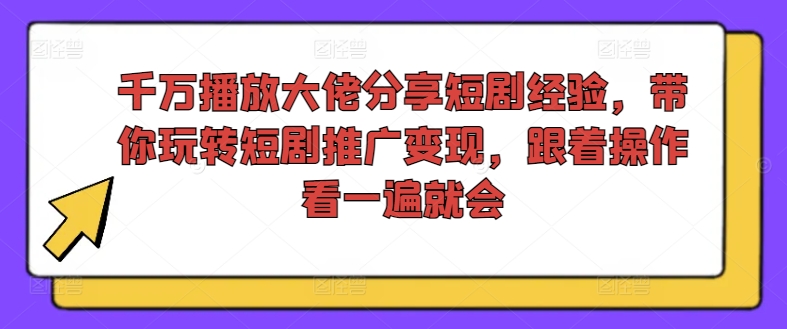 千万播放大佬分享短剧经验，带你玩转短剧推广变现，跟着操作看一遍就会-星河轻创