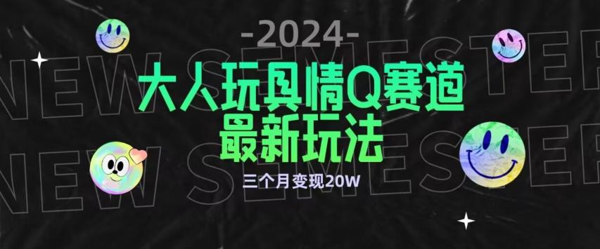 全新大人玩具情Q赛道合规新玩法，公转私域不封号流量多渠道变现，三个月变现20W【揭秘】-星河轻创