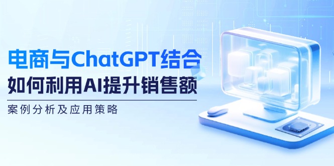 电商与ChatGPT结合：如何利用AI提升销售额，案例分析及应用策略-星河轻创