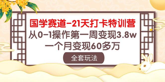 国学 赛道-21天打卡特训营：从0-1操作第一周变现3.8w，一个月变现60多万-星河轻创