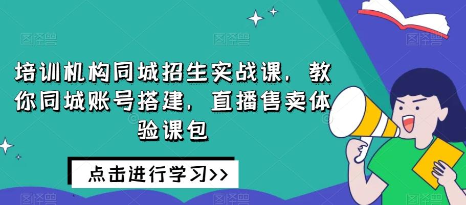 培训机构同城招生实战课，教你同城账号搭建，直播售卖体验课包-星河轻创