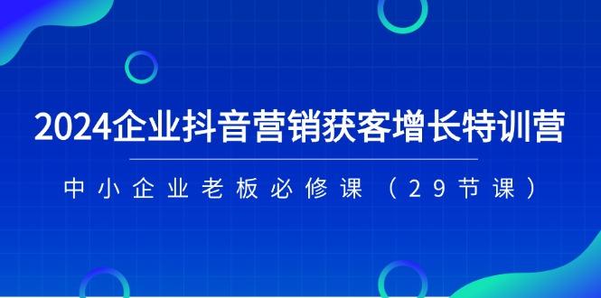 2024企业抖音-营销获客增长特训营，中小企业老板必修课(29节课-星河轻创