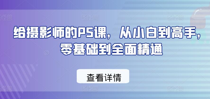 给摄影师的PS课，从小白到高手，零基础到全面精通-星河轻创