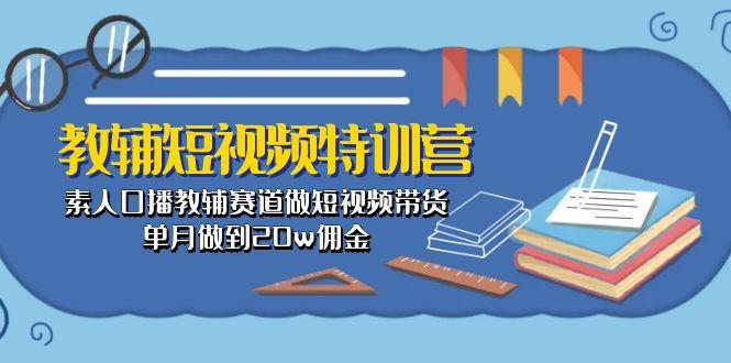 教辅-短视频特训营： 素人口播教辅赛道做短视频带货，单月做到20w佣金-星河轻创