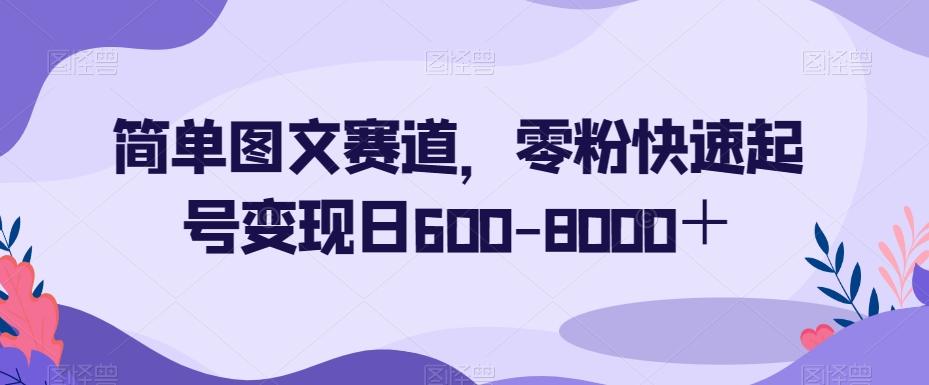 简单图文赛道，零粉快速起号变现日600-8000＋-星河轻创