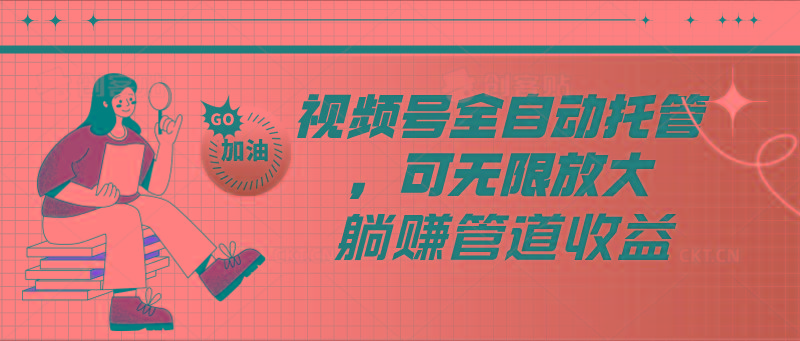 视频号全自动托管，有微信就能做的项目，可无限放大躺赚管道收益-星河轻创