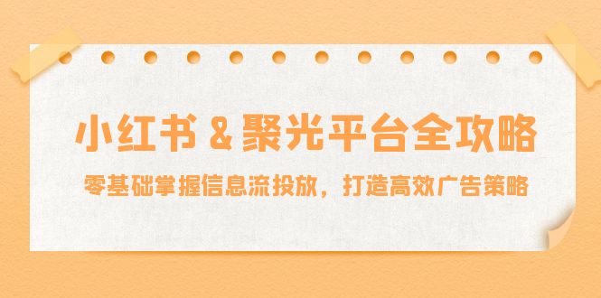 小红薯&聚光平台全攻略：零基础掌握信息流投放，打造高效广告策略-星河轻创