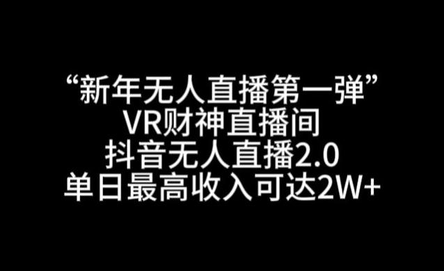 “新年无人直播第一弹“VR财神直播间，抖音无人直播2.0，单日最高收入可达2W+【揭秘】-星河轻创