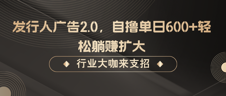 发行人广告2.0，无需任何成本自撸单日600+，轻松躺赚扩大-星河轻创