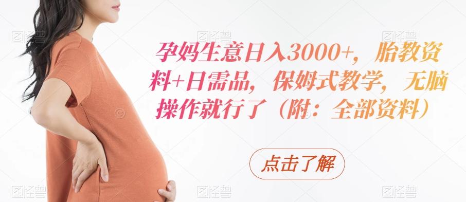 孕妈生意日入3000+，胎教资料+日需品，保姆式教学，无脑操作就行了（附：全部资料）-星河轻创