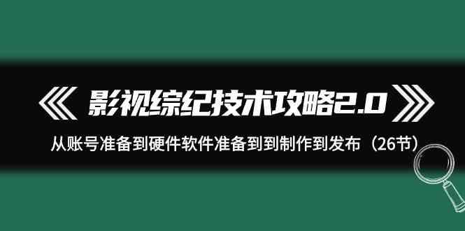 影视综纪技术攻略2.0：从账号准备到硬件软件准备到到制作到发布(26节课)-星河轻创