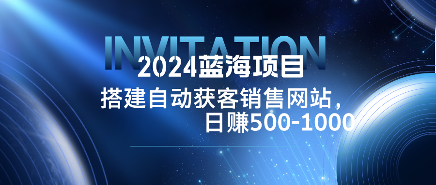 2024蓝海项目，搭建销售网站，自动获客，日赚500-1000-星河轻创