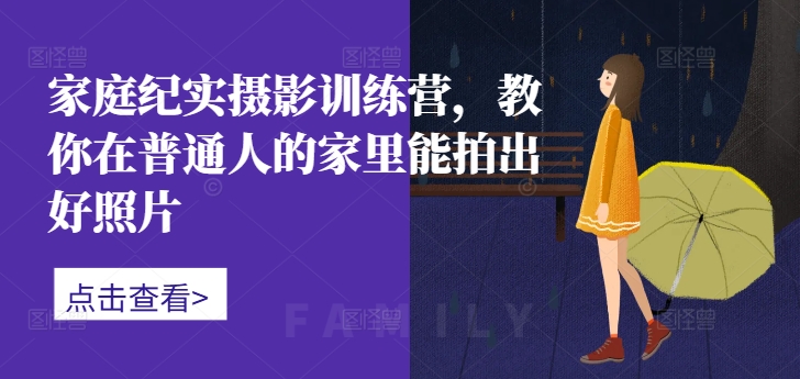 家庭纪实摄影训练营，教你在普通人的家里能拍出好照片-星河轻创