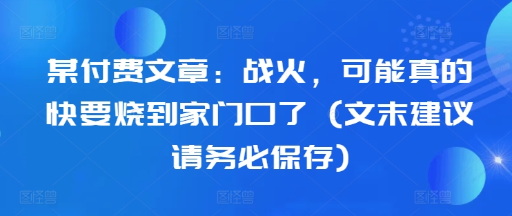 某付费文章：战火，可能真的快要烧到家门口了 (文末建议请务必保存)-星河轻创