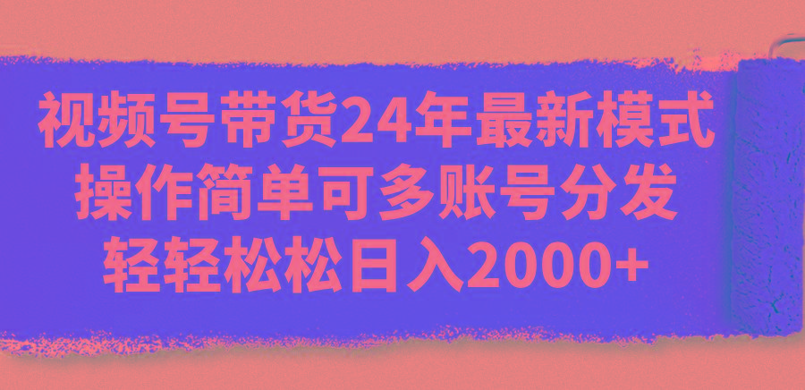 视频号带货24年最新模式，操作简单可多账号分发，轻轻松松日入2000+-星河轻创