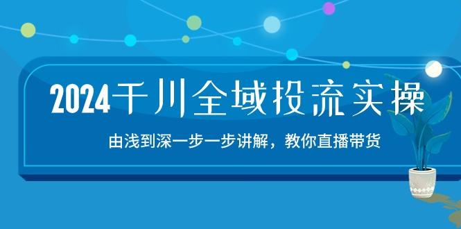 2024千川-全域投流精品实操：由谈到深一步一步讲解，教你直播带货-15节-星河轻创