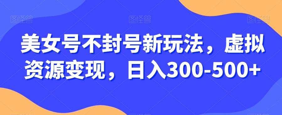 美女号不封号新玩法，虚拟资源变现，日入300-500+-星河轻创