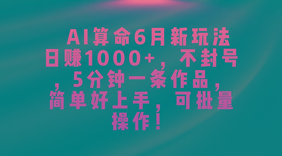 AI算命6月新玩法，日赚1000+，不封号，5分钟一条作品，简单好上手，可…-星河轻创