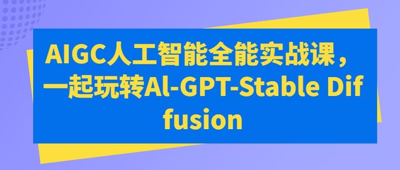 AIGC人工智能全能实战课，一起玩转Al-GPT-Stable Diffusion-星河轻创