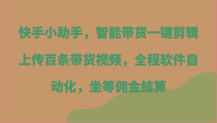 快手小助手，智能带货一键剪辑上传百条带货视频，全程软件自动化，坐等佣金结算-星河轻创