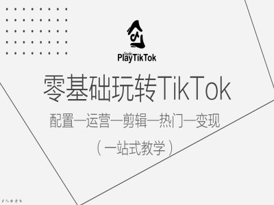 零基础玩转TikTok，配置一运营一剪辑一热门一变现，一站式教学-星河轻创