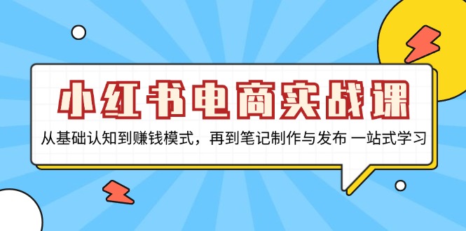 小红书电商实战课，从基础认知到赚钱模式，再到笔记制作与发布 一站式学习-星河轻创