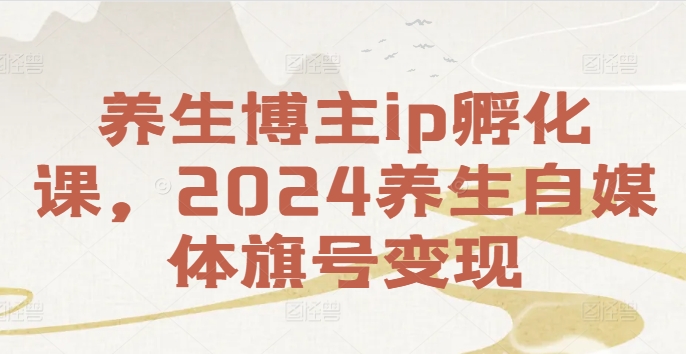 养生博主ip孵化课，2024养生自媒体旗号变现-星河轻创