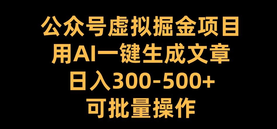 公众号虚拟掘金项目，用AI一键生成文章，日入300+可批量操作【揭秘】-星河轻创