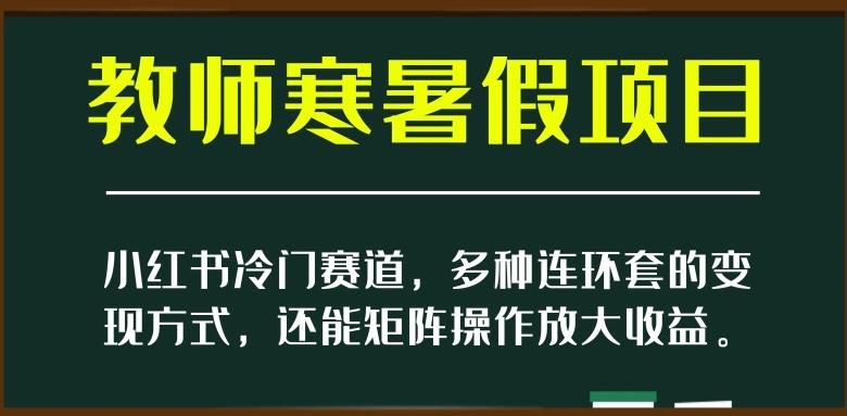 小红书冷门赛道，教师寒暑假项目，多种连环套的变现方式，还能矩阵操作放大收益【揭秘】-星河轻创