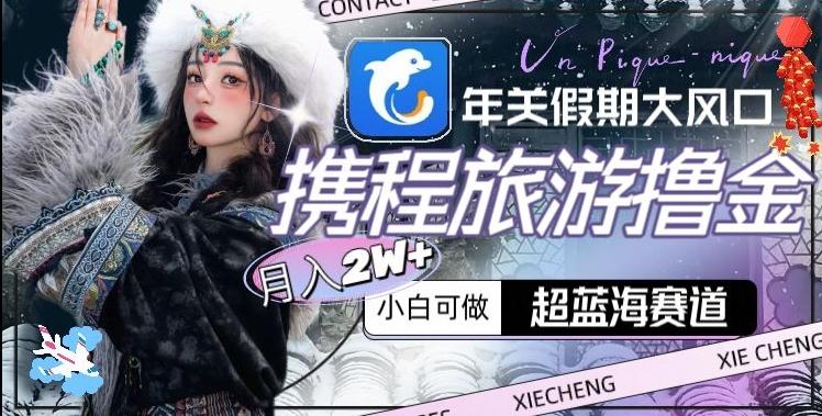 年关假期大风口，携程旅游撸金，超蓝海赛道,月入2w+【揭秘】-星河轻创