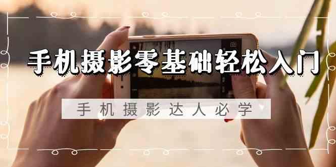 手机摄影零基础轻松入门-手机摄影达人必学，不限手机品牌(无水印课程)-星河轻创