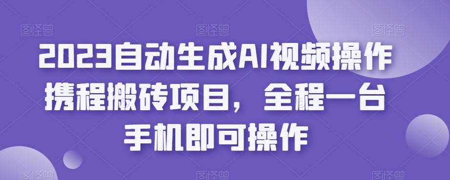 2023自动生成AI视频操作携程搬砖项目，全程一台手机即可操作-星河轻创