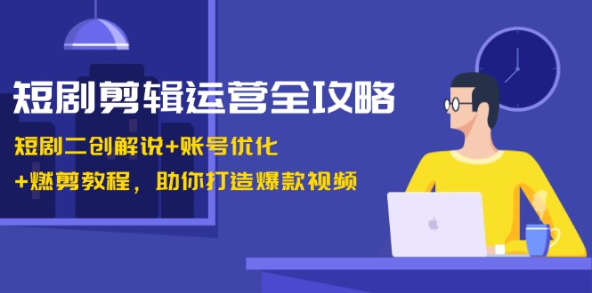 短剧剪辑运营全攻略：短剧二创解说+账号优化+燃剪教程，助你打造爆款视频-星河轻创
