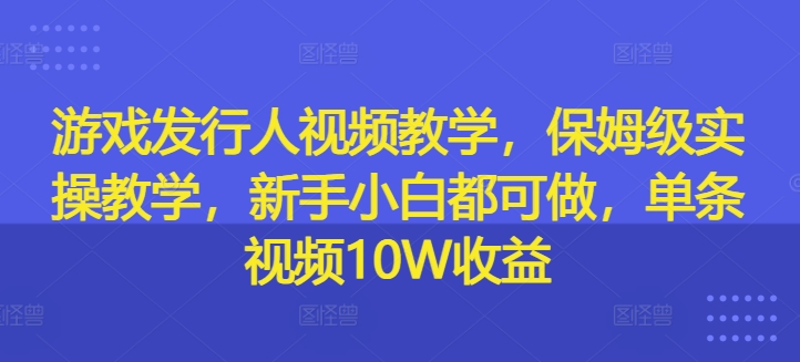 游戏发行人视频教学，保姆级实操教学，新手小白都可做，单条视频10W收益-星河轻创