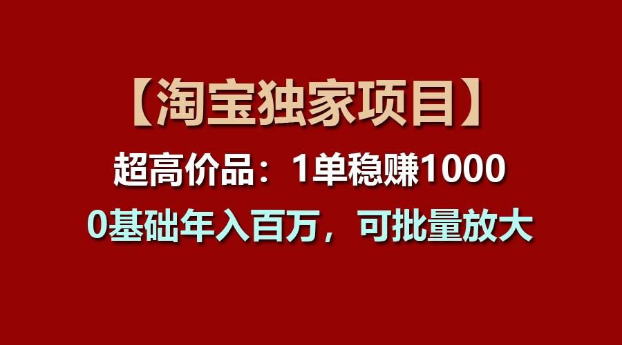 【淘宝独家项目】超高价品：1单稳赚1000多，0基础年入百万，可批量放大-星河轻创