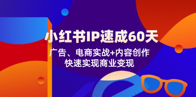 小红书 IP速成60天：广告、电商实战+内容创作，快速实现商业变现-星河轻创