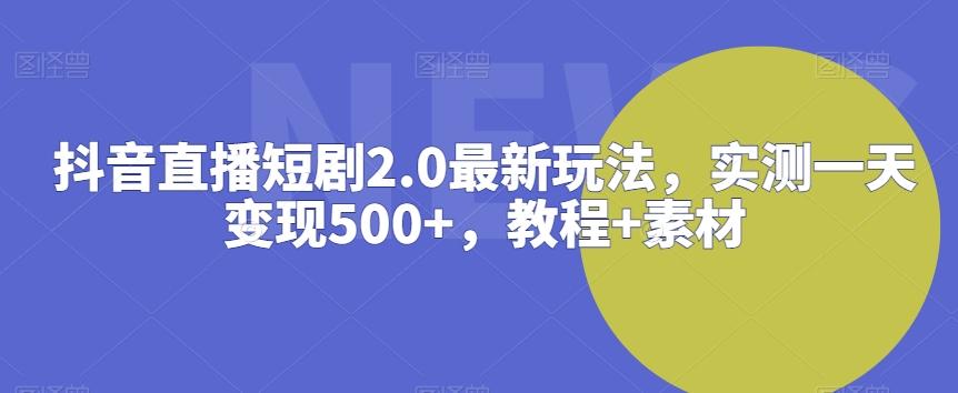 抖音直播短剧2.0最新玩法，实测一天变现500+，教程+素材【揭秘】-星河轻创
