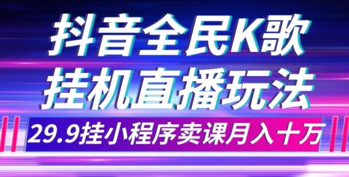 抖音全民K歌直播不露脸玩法，29.9挂小程序卖课月入10万-星河轻创