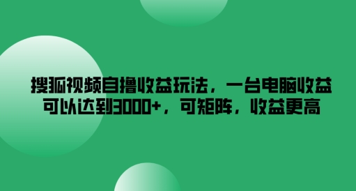 搜狐视频自撸收益玩法，一台电脑收益可以达到3k+，可矩阵，收益更高【揭秘】-星河轻创