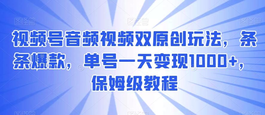 视频号音频视频双原创玩法，条条爆款，单号一天变现1000+，保姆级教程【揭秘】-星河轻创
