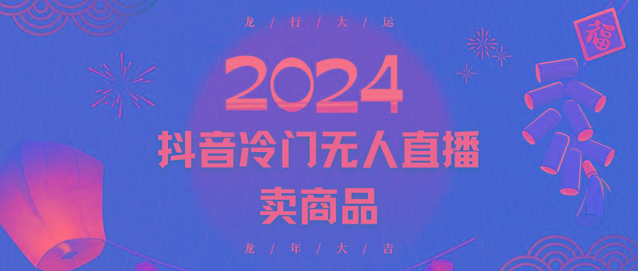 2024抖音冷门电商无人直播，流量大，转换高，日入2000+小白轻松上手-星河轻创