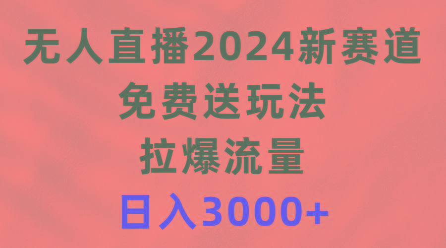 (9496期)无人直播2024新赛道，免费送玩法，拉爆流量，日入3000+-星河轻创