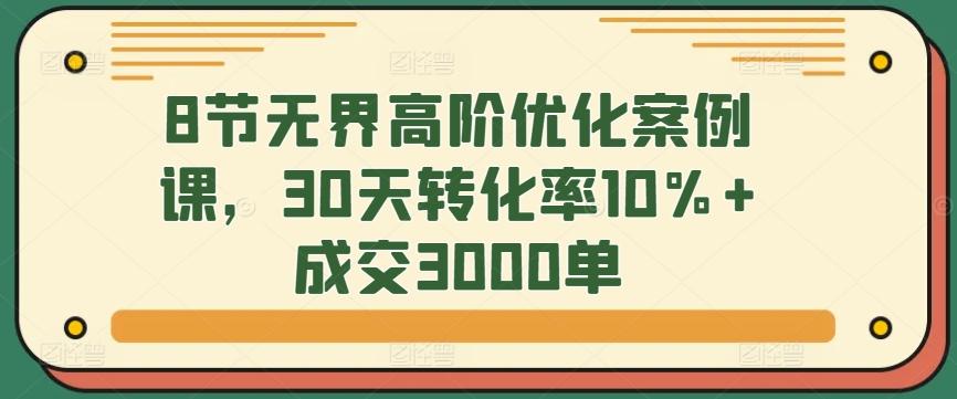 8节无界高阶优化案例课，30天转化率10%+成交3000单-星河轻创