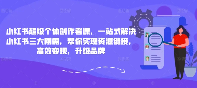 小红书超级个体创作者课，一站式解决小红书三大刚需，帮你实现资源链接，高效变现，升级品牌-星河轻创