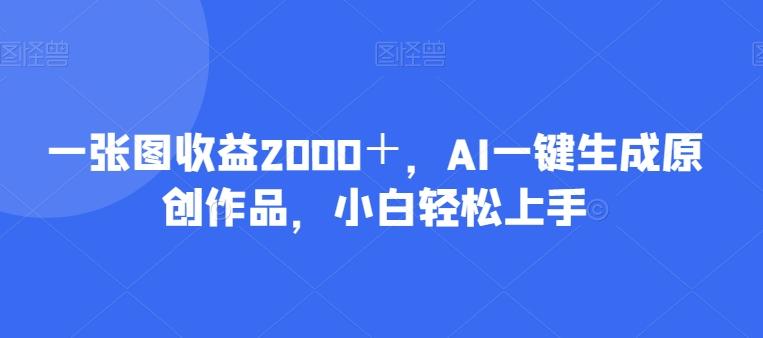 一张图收益2000＋，AI一键生成原创作品，小白轻松上手-星河轻创